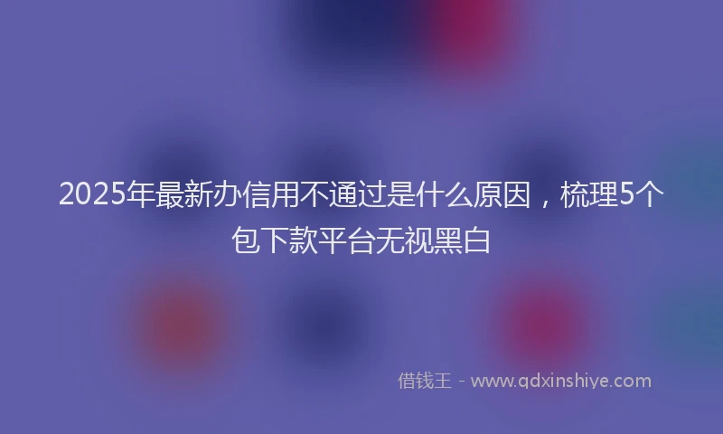 2025年最新办信用不通过是什么原因，梳理5个包下款平台无视黑白