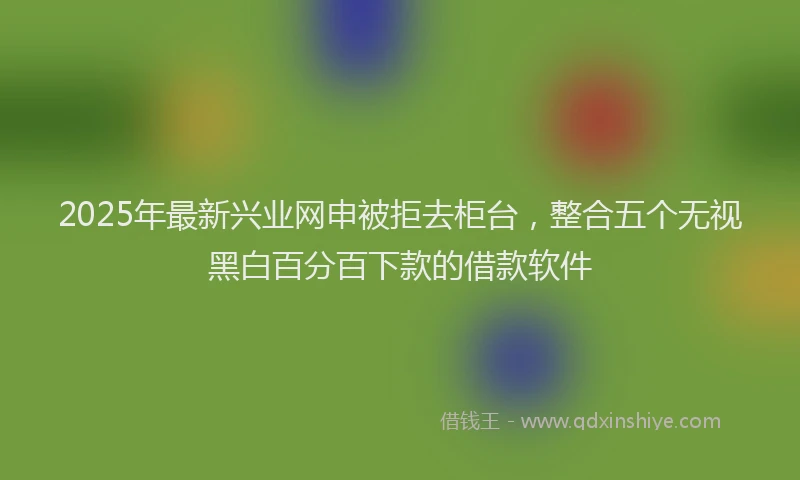 2025年最新兴业网申被拒去柜台，整合五个无视黑白百分百下款的借款软件