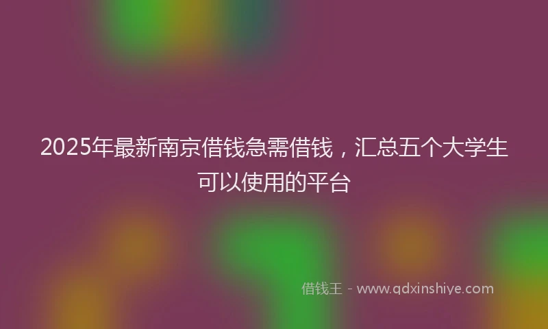 2025年最新南京借钱急需借钱，汇总五个大学生可以使用的平台