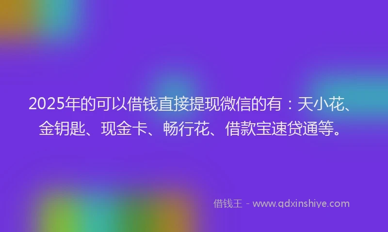2025年的可以借钱直接提现微信的有：天小花、金钥匙、现金卡、畅行花、借款宝速贷通等。