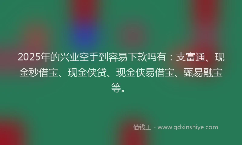 2025年的兴业空手到容易下款吗有：支富通、现金秒借宝、现金侠贷、现金侠易借宝、甄易融宝等。