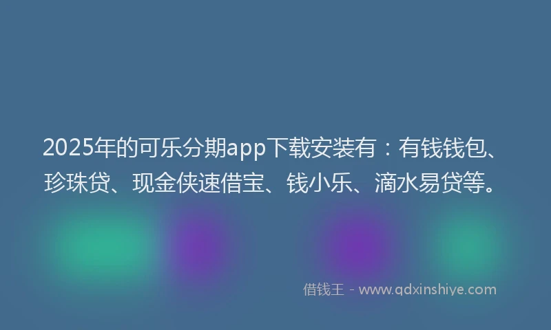 2025年的可乐分期app下载安装有：有钱钱包、珍珠贷、现金侠速借宝、钱小乐、滴水易贷等。