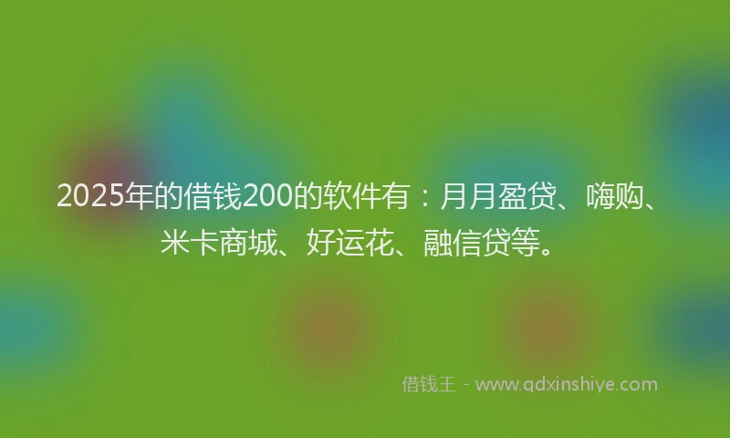 2025年的借钱200的软件有：月月盈贷、嗨购、米卡商城、好运花、融信贷等。