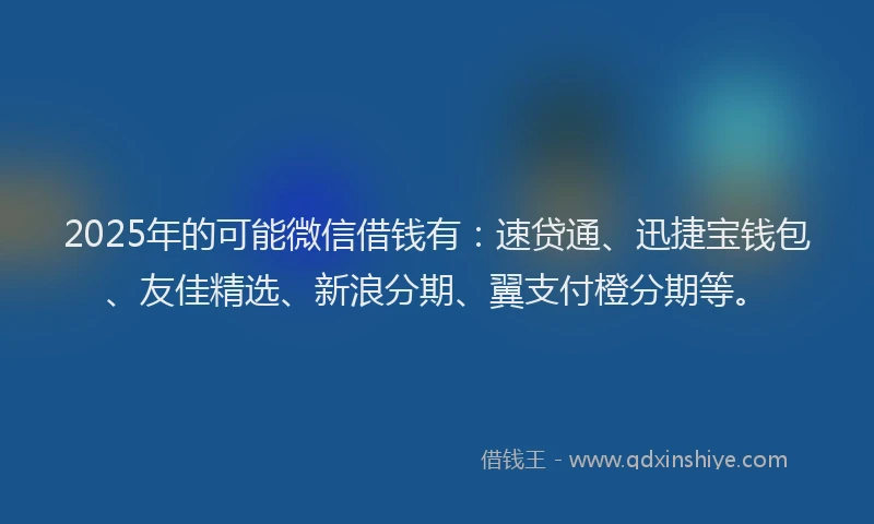 2025年的可能微信借钱有：速贷通、迅捷宝钱包、友佳精选、新浪分期、翼支付橙分期等。