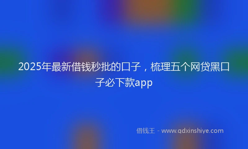 2025年最新借钱秒批的口子，梳理五个网贷黑口子必下款app