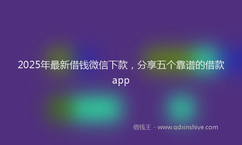 2025年最新借钱微信下款，分享五个靠谱的借款app