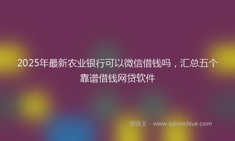 2025年最新农业银行可以微信借钱吗，汇总五个靠谱借钱网贷软件