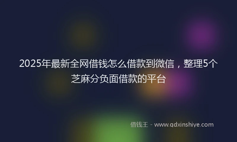 2025年最新全网借钱怎么借款到微信，整理5个芝麻分负面借款的平台