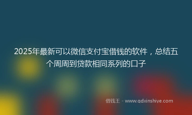 2025年最新可以微信支付宝借钱的软件，总结五个周周到贷款相同系列的口子