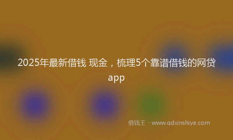 2025年最新借钱 现金，梳理5个靠谱借钱的网贷app