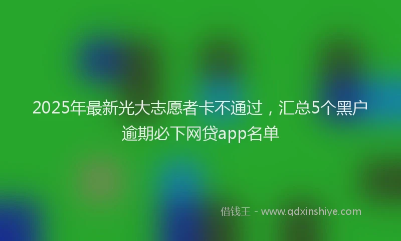 2025年最新光大志愿者卡不通过，汇总5个黑户逾期必下网贷app名单