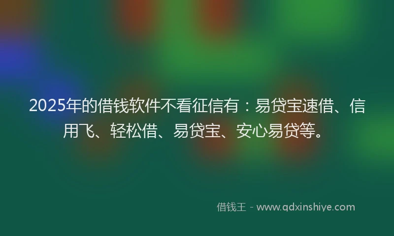 2025年的借钱软件不看征信有：易贷宝速借、信用飞、轻松借、易贷宝、安心易贷等。