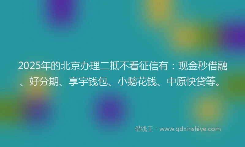 2025年的北京办理二抵不看征信有：现金秒借融、好分期、享宇钱包、小鹅花钱、中原快贷等。