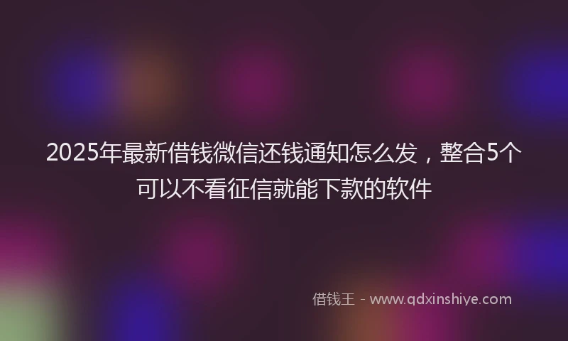 2025年最新借钱微信还钱通知怎么发，整合5个可以不看征信就能下款的软件
