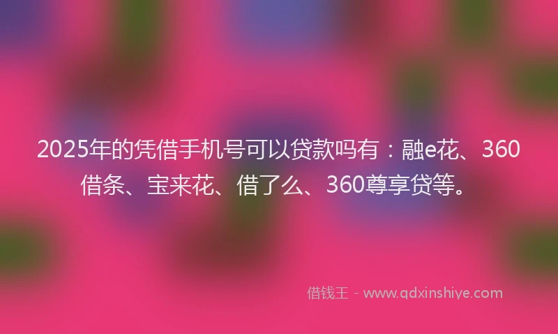 2025年的凭借手机号可以贷款吗有：融e花、360借条、宝来花、借了么、360尊享贷等。