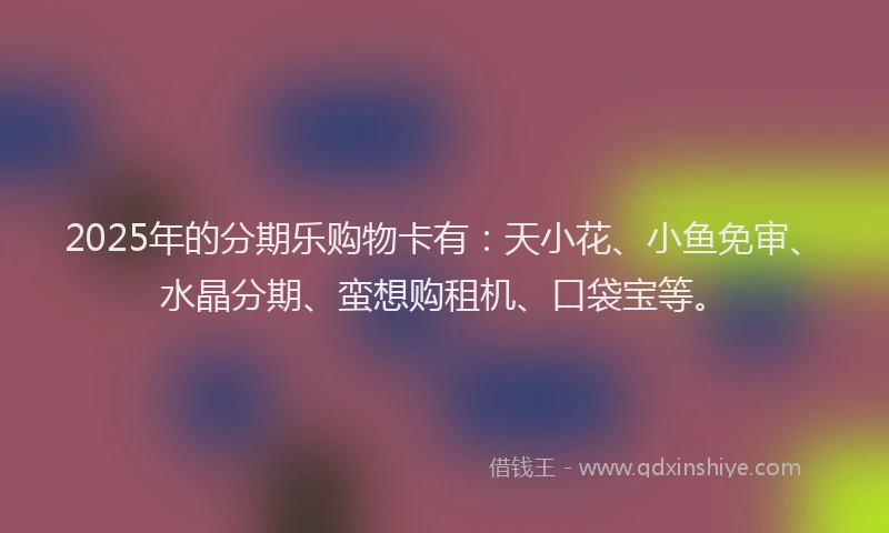 2025年的分期乐购物卡有：天小花、小鱼免审、水晶分期、蛮想购租机、口袋宝等。