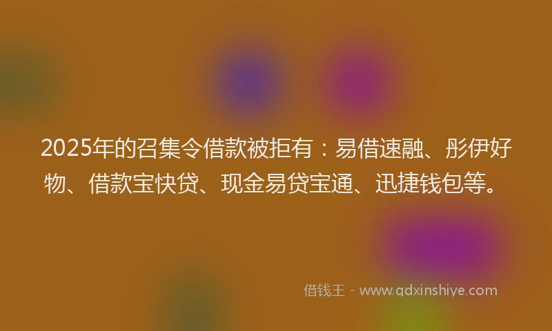 2025年的召集令借款被拒有：易借速融、彤伊好物、借款宝快贷、现金易贷宝通、迅捷钱包等。