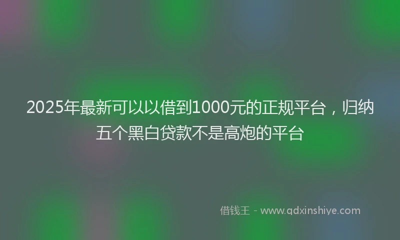 2025年最新可以以借到1000元的正规平台，归纳五个黑白贷款不是高炮的平台