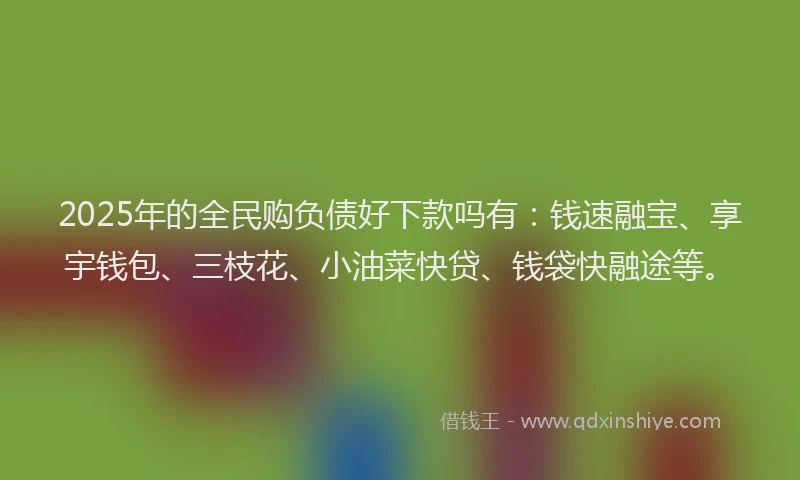 2025年的全民购负债好下款吗有：钱速融宝、享宇钱包、三枝花、小油菜快贷、钱袋快融途等。