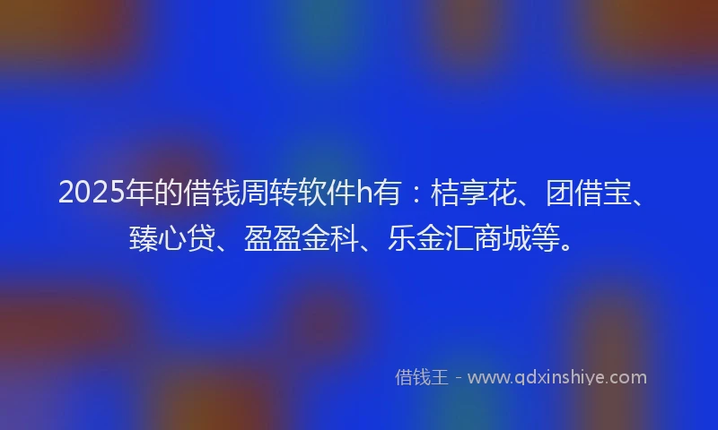 2025年的借钱周转软件h有：桔享花、团借宝、臻心贷、盈盈金科、乐金汇商城等。