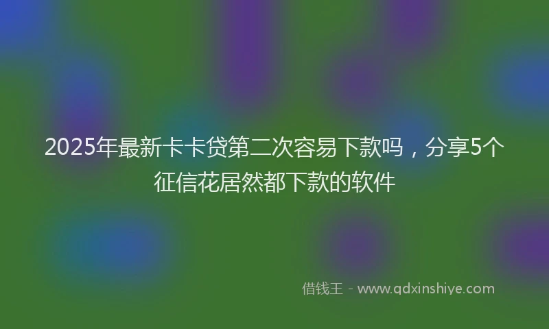 2025年最新卡卡贷第二次容易下款吗，分享5个征信花居然都下款的软件
