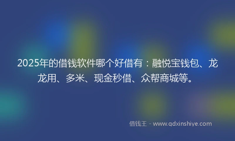 2025年的借钱软件哪个好借有：融悦宝钱包、龙龙用、多米、现金秒借、众帮商城等。