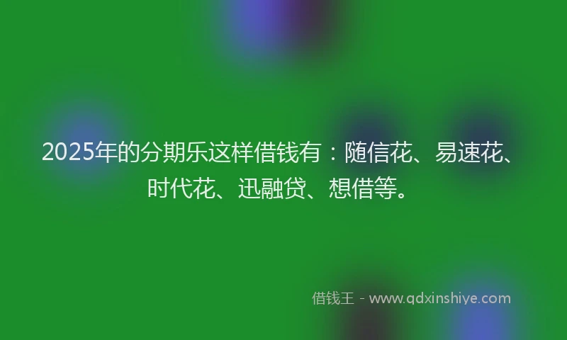 2025年的分期乐这样借钱有：随信花、易速花、时代花、迅融贷、想借等。
