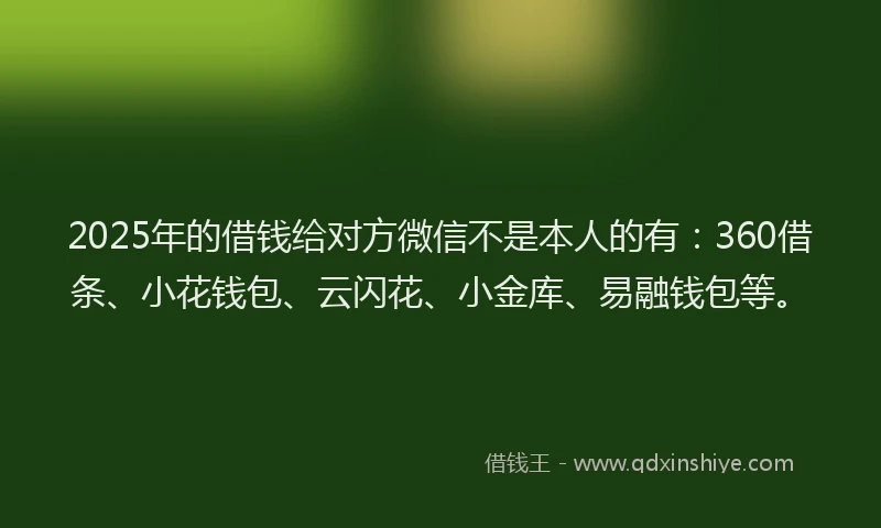 2025年的借钱给对方微信不是本人的有：360借条、小花钱包、云闪花、小金库、易融钱包等。