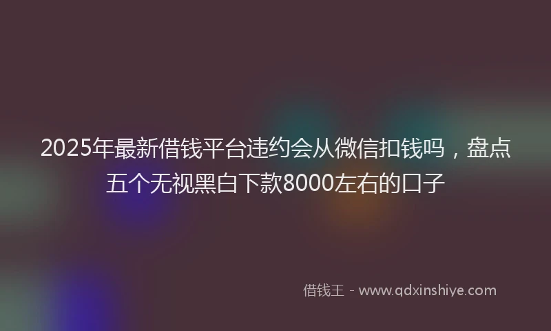 2025年最新借钱平台违约会从微信扣钱吗，盘点五个无视黑白下款8000左右的口子