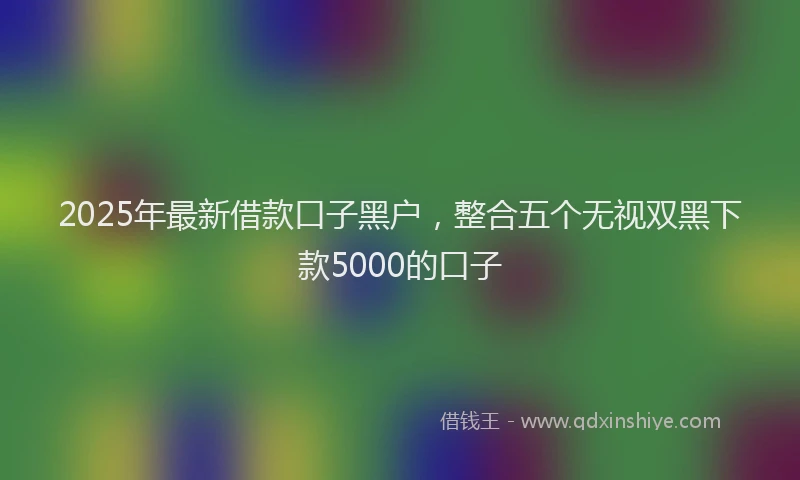 2025年最新借款口子黑户，整合五个无视双黑下款5000的口子