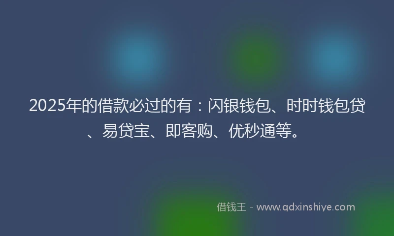 2025年的借款必过的有：闪银钱包、时时钱包贷、易贷宝、即客购、优秒通等。
