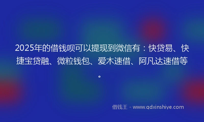 2025年的借钱呗可以提现到微信有：快贷易、快捷宝贷融、微粒钱包、爱木速借、阿凡达速借等。