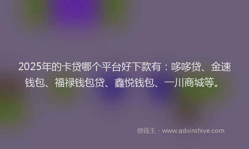 2025年的卡贷哪个平台好下款有:哆哆贷、金速钱包、福禄钱包贷、鑫悦钱包、一川商城等。