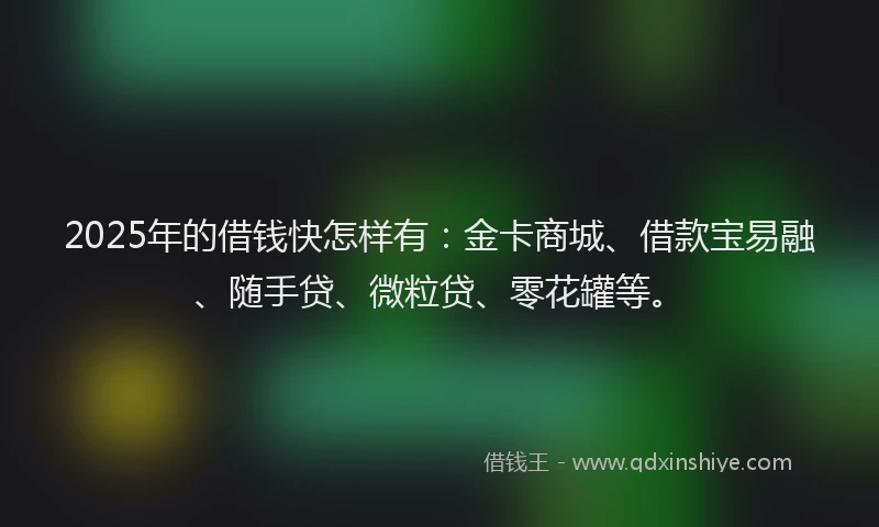 2025年的借钱快怎样有：金卡商城、借款宝易融、随手贷、微粒贷、零花罐等。