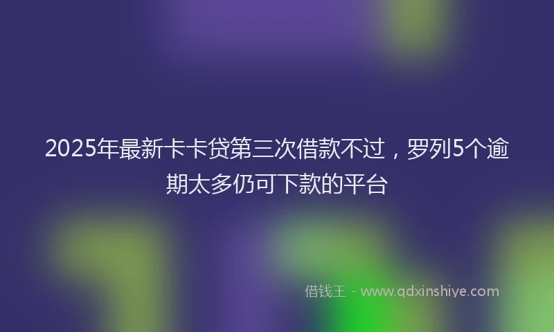 2025年最新卡卡贷第三次借款不过，罗列5个逾期太多仍可下款的平台