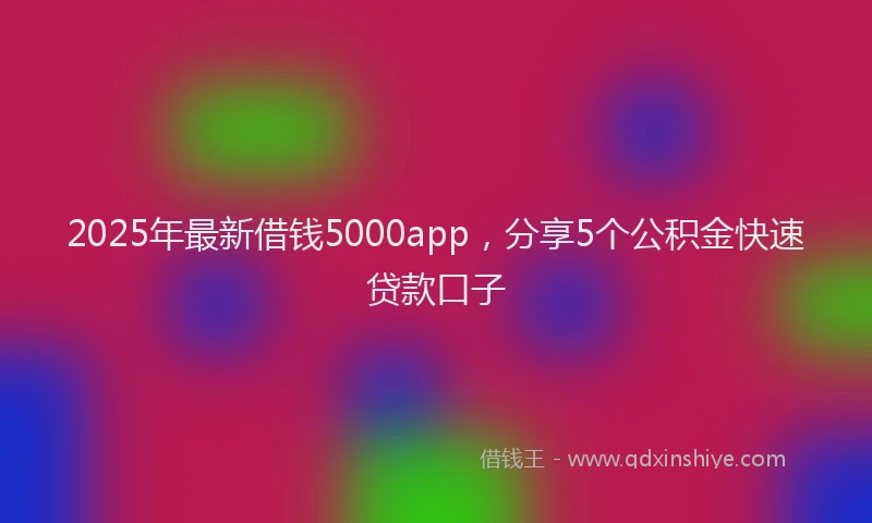 2025年最新借钱5000app，分享5个公积金快速贷款口子