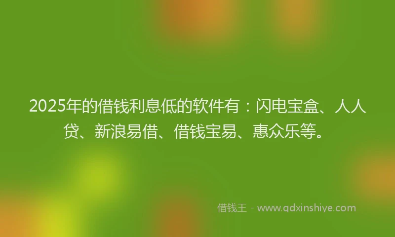 2025年的借钱利息低的软件有：闪电宝盒、人人贷、新浪易借、借钱宝易、惠众乐等。