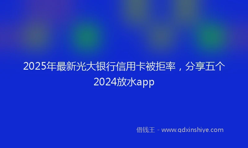 2025年最新光大银行信用卡被拒率，分享五个2024放水app