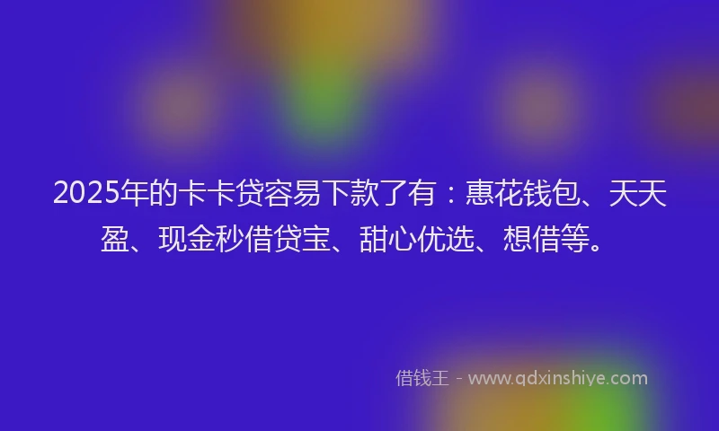 2025年的卡卡贷容易下款了有:惠花钱包、天天盈、现金秒借贷宝、甜心优选、想借等。
