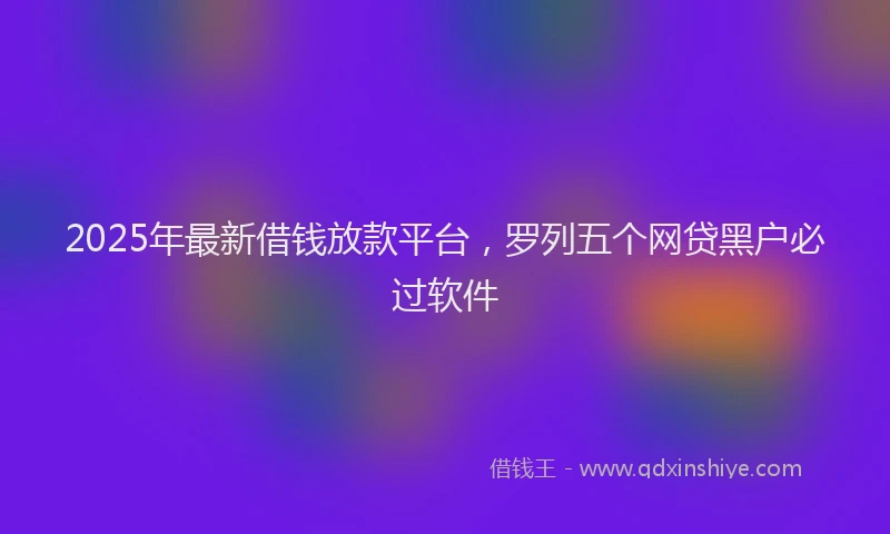 2025年最新借钱放款平台，罗列五个网贷黑户必过软件