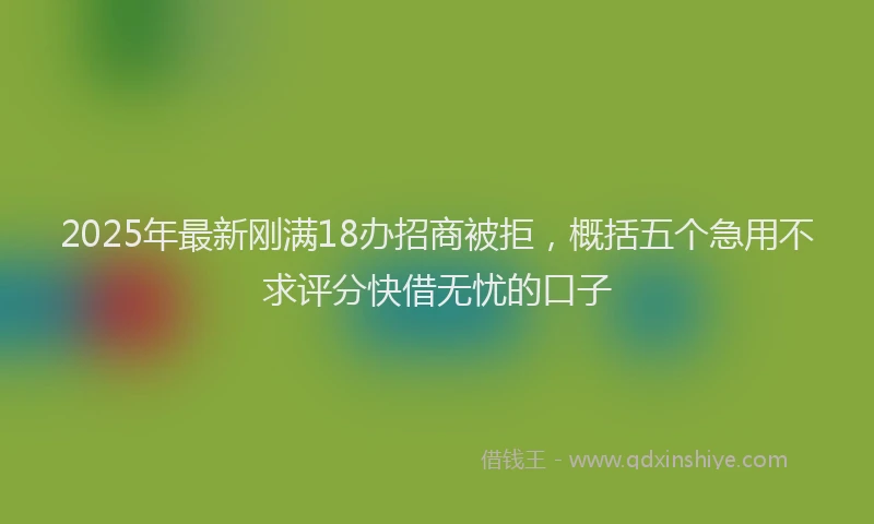 2025年最新刚满18办招商被拒，概括五个急用不求评分快借无忧的口子