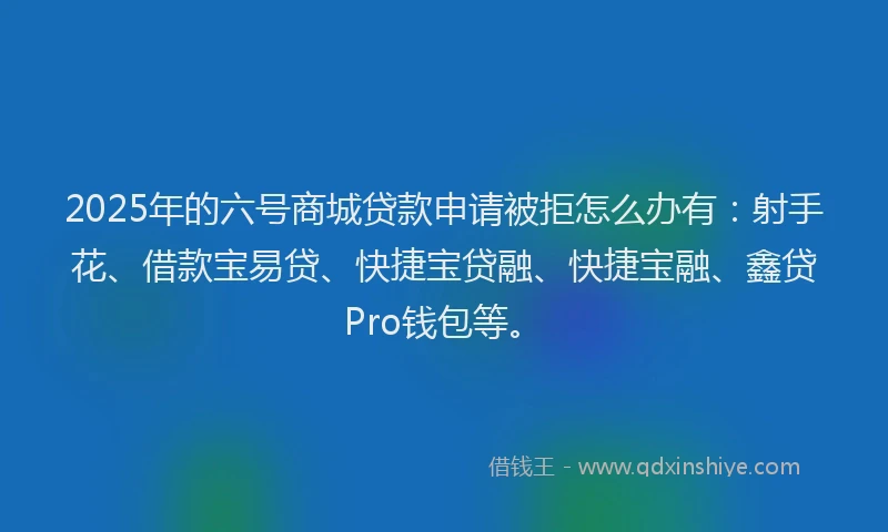 2025年的六号商城贷款申请被拒怎么办有：射手花、借款宝易贷、快捷宝贷融、快捷宝融、鑫贷Pro钱包等。