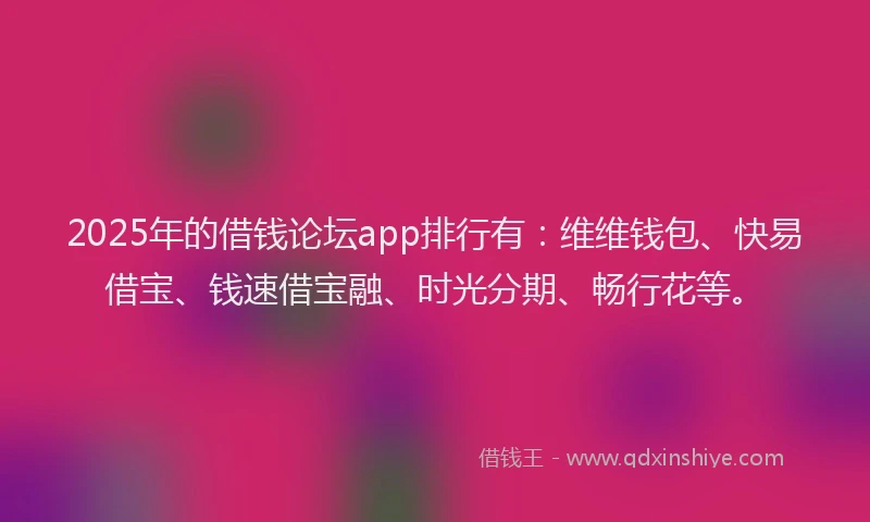 2025年的借钱论坛app排行有：维维钱包、快易借宝、钱速借宝融、时光分期、畅行花等。