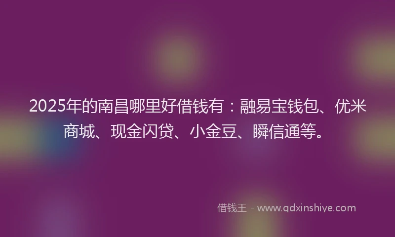 2025年的南昌哪里好借钱有：融易宝钱包、优米商城、现金闪贷、小金豆、瞬信通等。