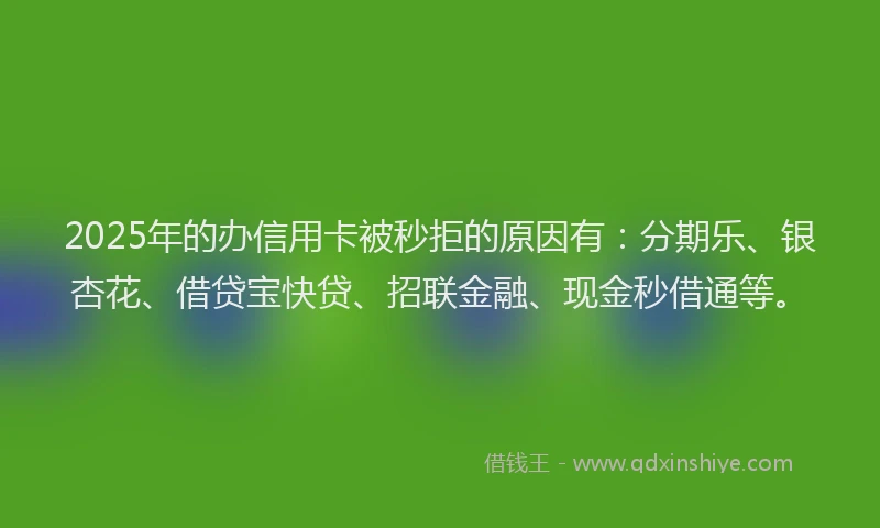 2025年的办信用卡被秒拒的原因有：分期乐、银杏花、借贷宝快贷、招联金融、现金秒借通等。