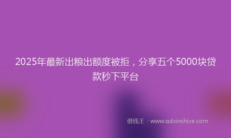 2025年最新出粮出额度被拒，分享五个5000块贷款秒下平台