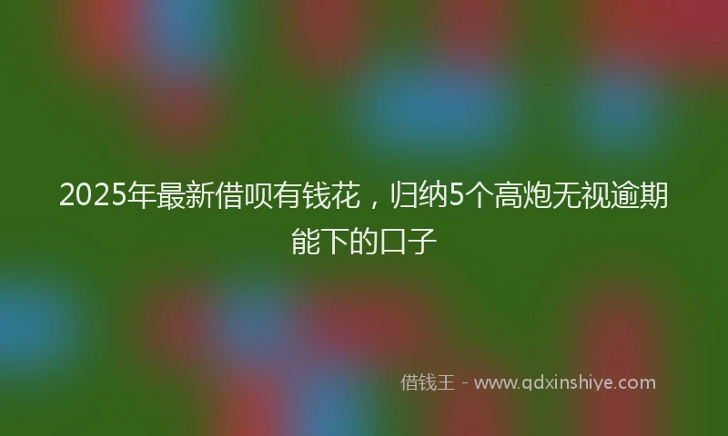 2025年最新借呗有钱花，归纳5个高炮无视逾期能下的口子