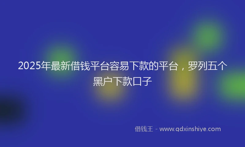 2025年最新借钱平台容易下款的平台，罗列五个黑户下款口子