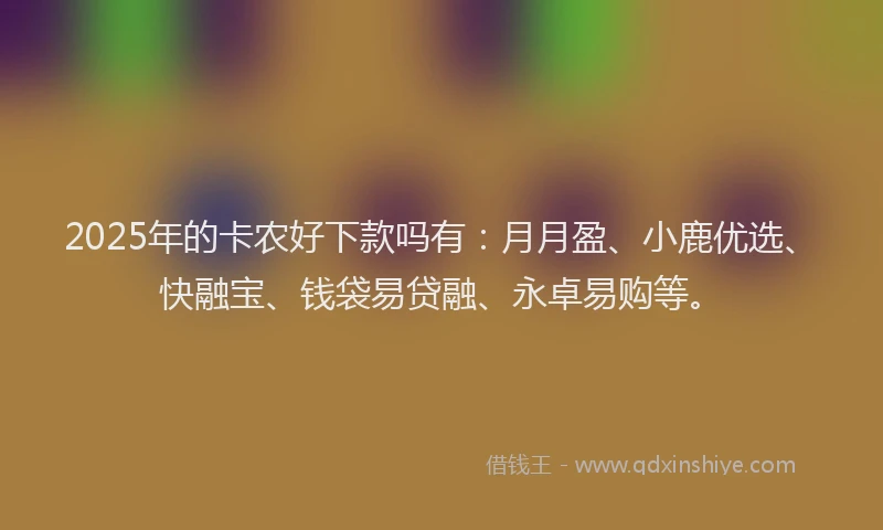 2025年的卡农好下款吗有：月月盈、小鹿优选、快融宝、钱袋易贷融、永卓易购等。