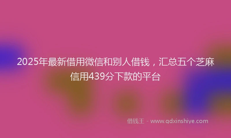 2025年最新借用微信和别人借钱，汇总五个芝麻信用439分下款的平台